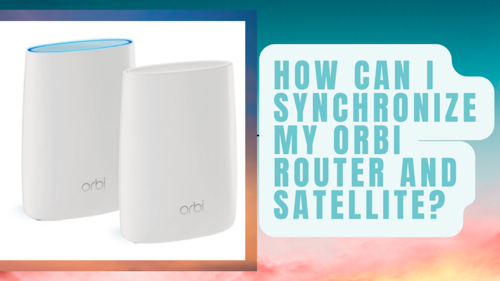 synchronize my Orbi router and satellite